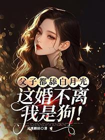 父子都舔白月光,这婚不离我是狗!